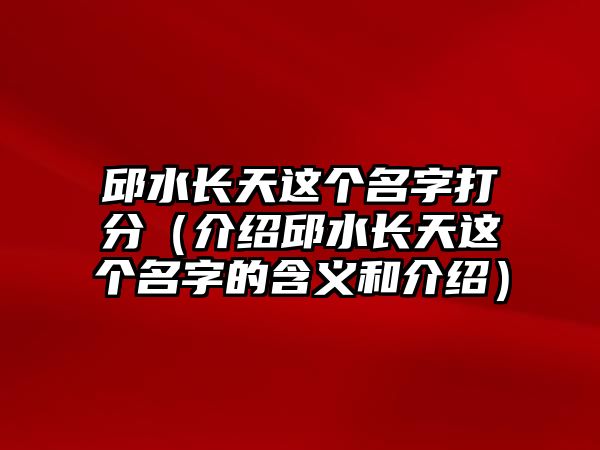 邱水长天这个名字打分（介绍邱水长天这个名字的含义和介绍）