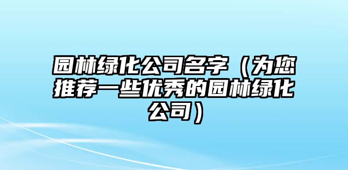 园林绿化公司名字（为您推荐一些优秀的园林绿化公司）