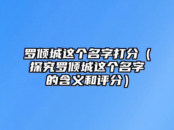 罗倾城这个名字打分（探究罗倾城这个名字的含义和评分）