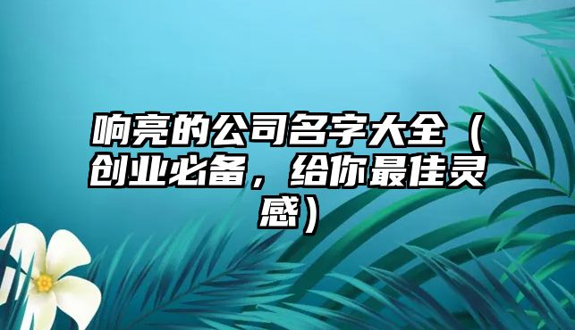 响亮的公司名字大全（创业必备，给你最佳灵感）