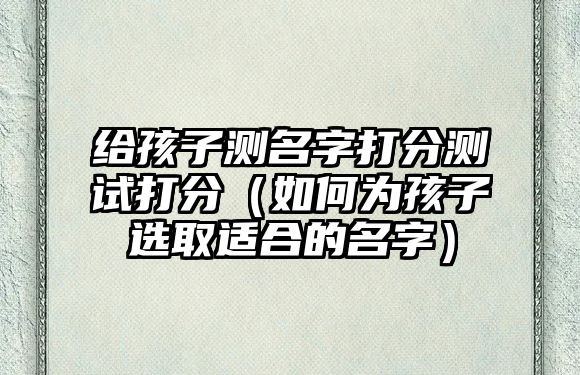 给孩子测名字打分测试打分（如何为孩子选取适合的名字）