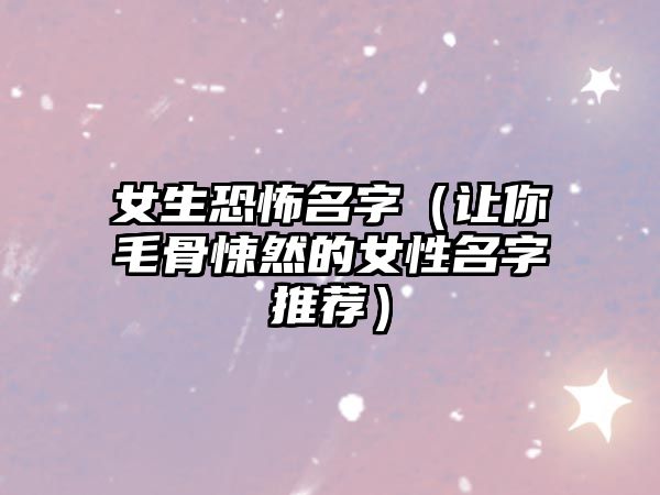 女生恐怖名字（让你毛骨悚然的女性名字推荐）