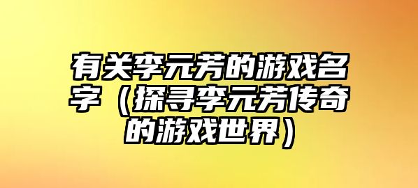 有关李元芳的游戏名字（探寻李元芳传奇的游戏世界）