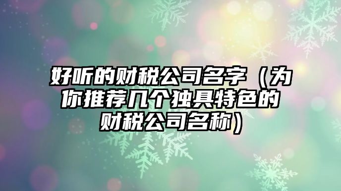 好听的财税公司名字（为你推荐几个独具特色的财税公司名称）