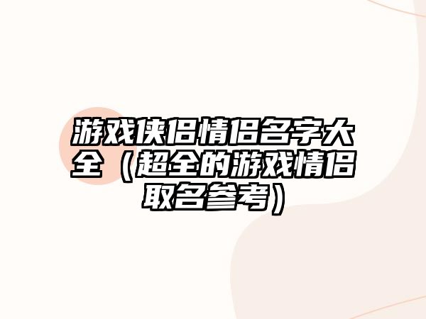 游戏侠侣情侣名字大全（超全的游戏情侣取名参考）