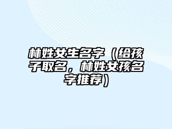 林姓女生名字（给孩子取名，林姓女孩名字推荐）