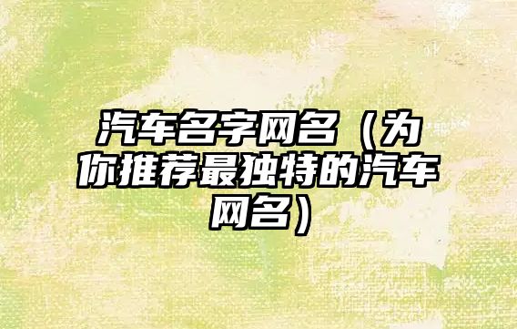 汽车名字网名（为你推荐最独特的汽车网名）