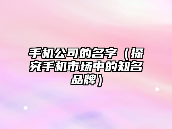 手机公司的名字（探究手机市场中的知名品牌）