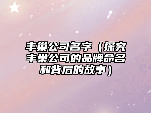 丰巢公司名字（探究丰巢公司的品牌命名和背后的故事）