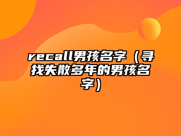 recall男孩名字（寻找失散多年的男孩名字）