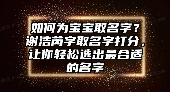 如何为宝宝取名字？谢浩芮字取名字打分，让你轻松选出最合适的名字