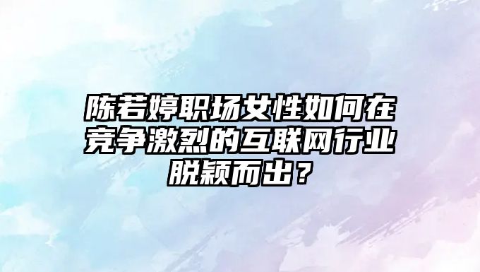 陈若婷职场女性如何在竞争激烈的互联网行业脱颖而出？