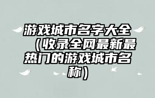 游戏城市名字大全（收录全网最新最热门的游戏城市名称）