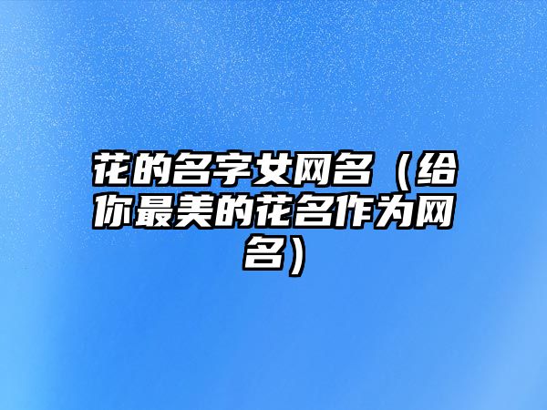 花的名字女网名（给你最美的花名作为网名）