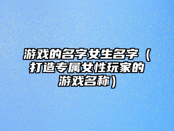 游戏的名字女生名字（打造专属女性玩家的游戏名称）