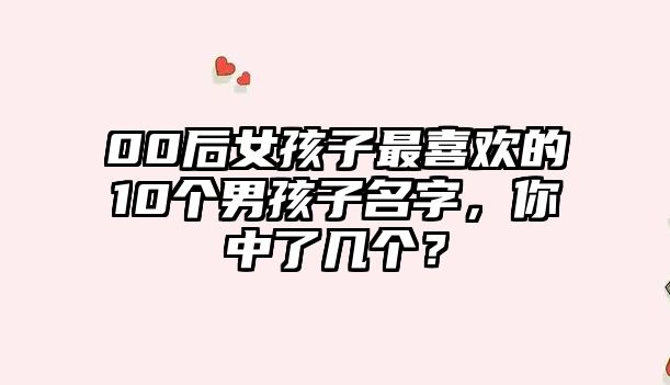 00后女孩子最喜欢的10个男孩子名字，你中了几个？