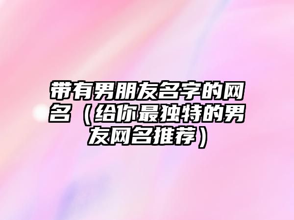 带有男朋友名字的网名（给你最独特的男友网名推荐）