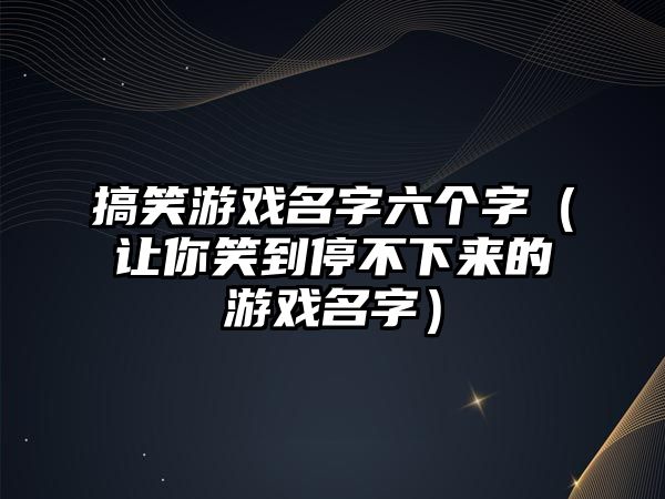 搞笑游戏名字六个字（让你笑到停不下来的游戏名字）