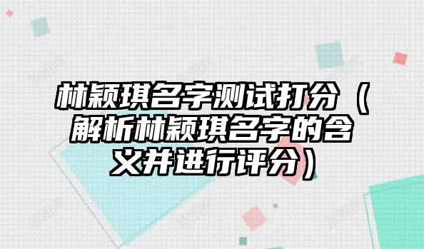 林颖琪名字测试打分（解析林颖琪名字的含义并进行评分）