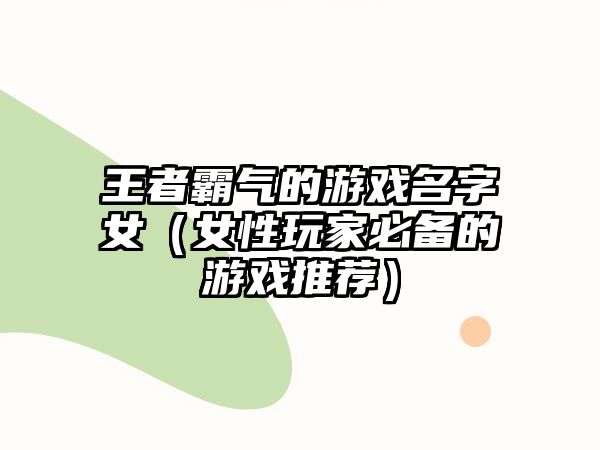 王者霸气的游戏名字女（女性玩家必备的游戏推荐）