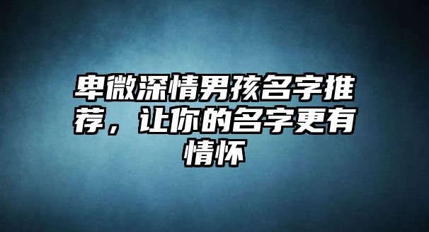 卑微深情男孩名字推荐，让你的名字更有情怀