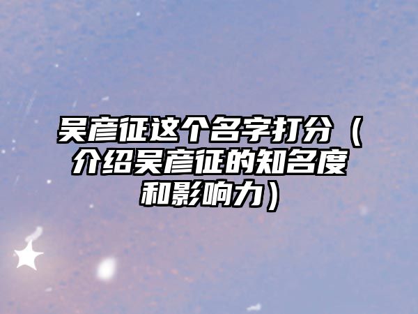 吴彦征这个名字打分（介绍吴彦征的知名度和影响力）