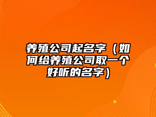 养殖公司起名字（如何给养殖公司取一个好听的名字）