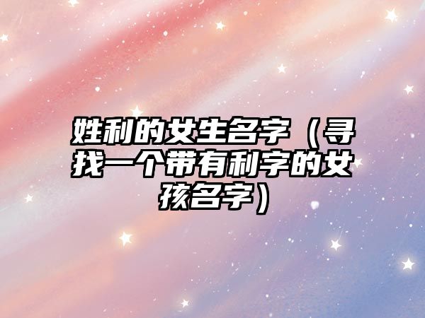 姓利的女生名字（寻找一个带有利字的女孩名字）