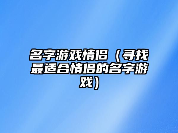 名字游戏情侣（寻找最适合情侣的名字游戏）