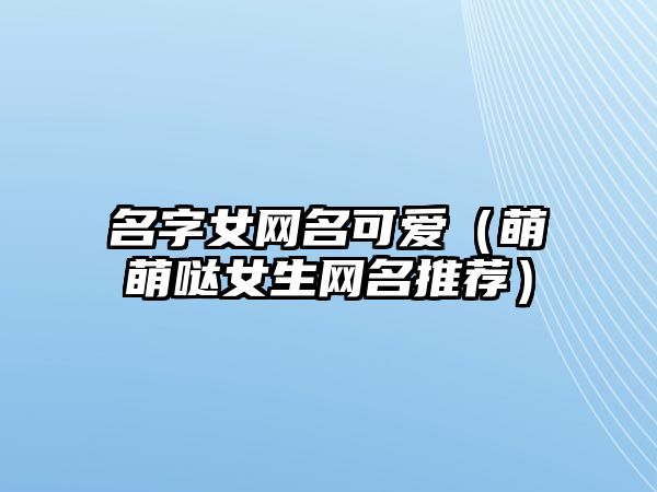 名字女网名可爱（萌萌哒女生网名推荐）