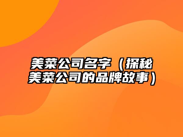 美菜公司名字（探秘美菜公司的品牌故事）