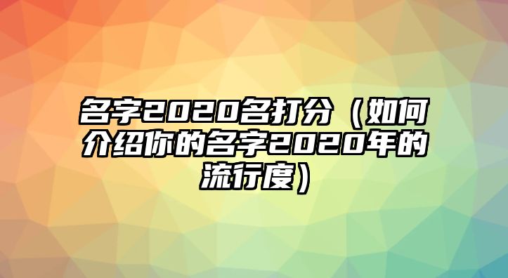 名字2020名打分（如何介绍你的名字2020年的流行度）