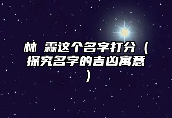 林玥霖这个名字打分（探究名字的吉凶寓意）