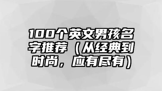 100个英文男孩名字推荐（从经典到时尚，应有尽有）