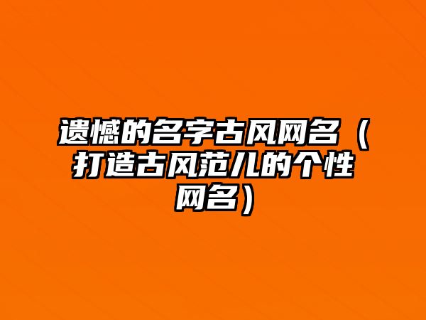 遗憾的名字古风网名（打造古风范儿的个性网名）