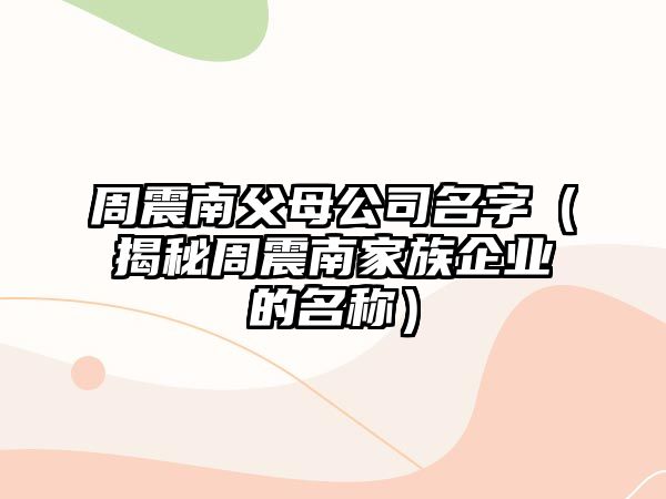 周震南父母公司名字（揭秘周震南家族企业的名称）