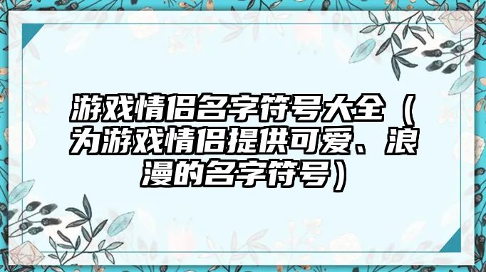 游戏情侣名字符号大全（为游戏情侣提供可爱、浪漫的名字符号）