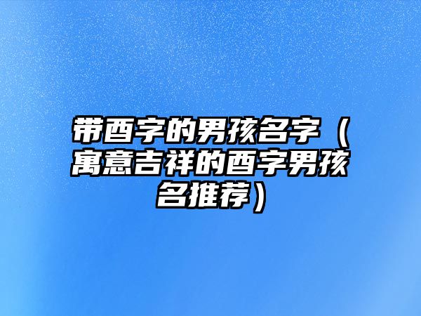 带酉字的男孩名字（寓意吉祥的酉字男孩名推荐）