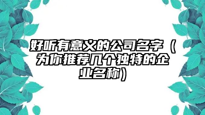 好听有意义的公司名字（为你推荐几个独特的企业名称）