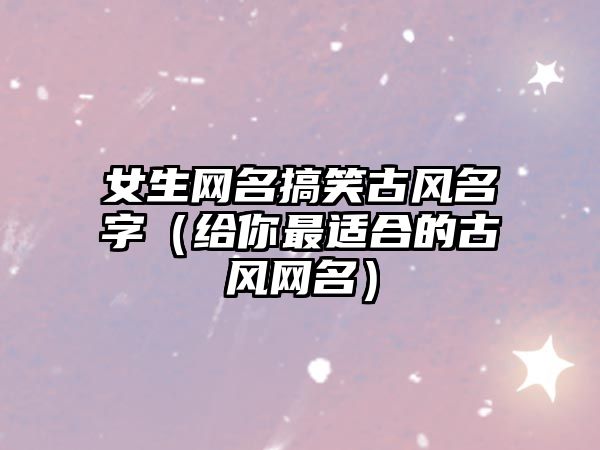 女生网名搞笑古风名字（给你最适合的古风网名）