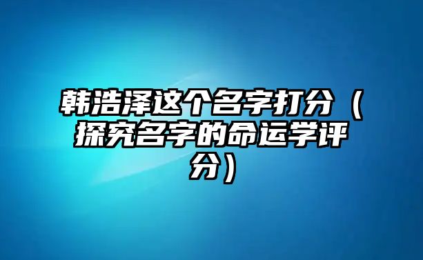 韩浩泽这个名字打分（探究名字的命运学评分）