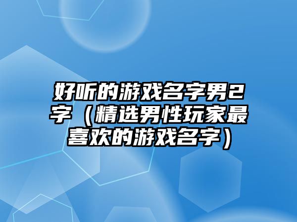 好听的游戏名字男2字（精选男性玩家最喜欢的游戏名字）