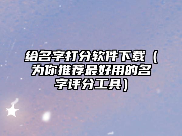 给名字打分软件下载（为你推荐最好用的名字评分工具）