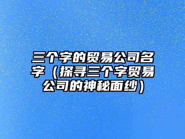 三个字的贸易公司名字（探寻三个字贸易公司的神秘面纱）