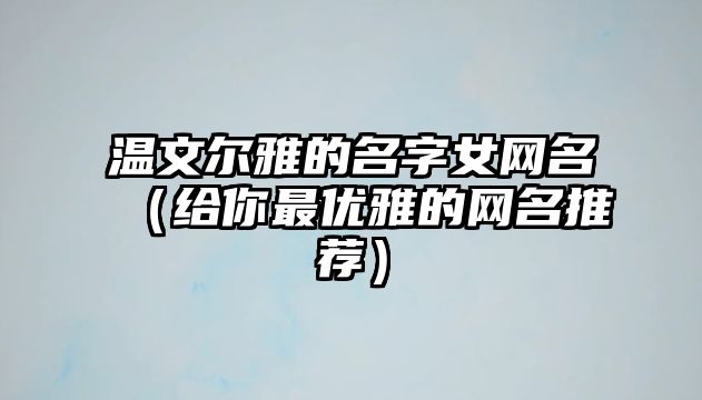 温文尔雅的名字女网名（给你最优雅的网名推荐）