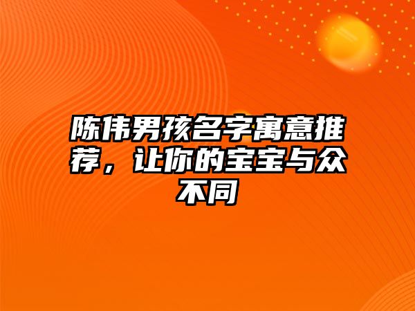 陈伟男孩名字寓意推荐，让你的宝宝与众不同