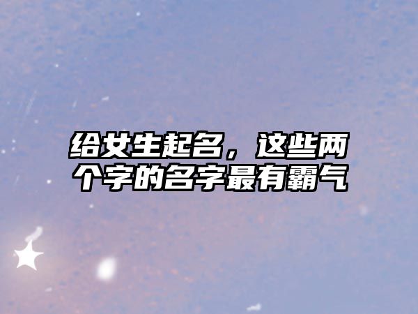 给女生起名，这些两个字的名字最有霸气