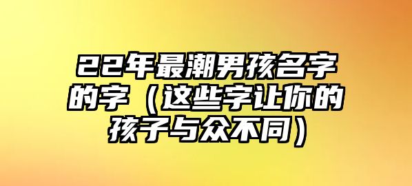 22年最潮男孩名字的字（这些字让你的孩子与众不同）