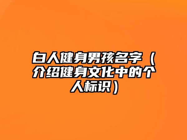 白人健身男孩名字（介绍健身文化中的个人标识）