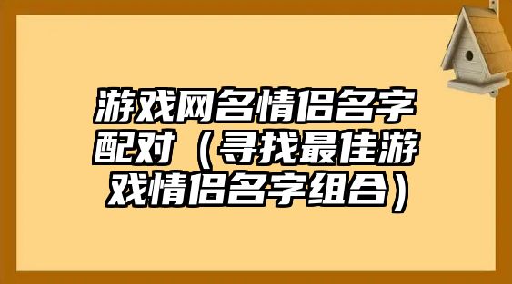 游戏网名情侣名字配对（寻找最佳游戏情侣名字组合）